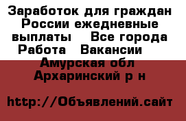 Заработок для граждан России.ежедневные выплаты. - Все города Работа » Вакансии   . Амурская обл.,Архаринский р-н